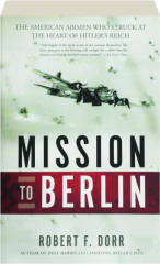 MISSION TO BERLIN: The American Airmen Who Struck the Heart of Hitler's Reich