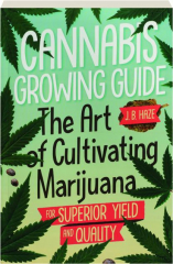 CANNABIS GROWING GUIDE: The Art of Cultivating Marijuana for Superior Yield and Quality