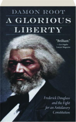 A GLORIOUS LIBERTY: Frederick Douglass and the Fight for an Antislavery Constitution