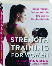 STRENGTH TRAINING FOR WOMEN: Training Programs, Food, and Motivation for a Stronger, More Beautiful Body