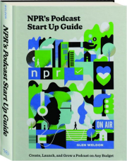 NPR'S PODCAST START UP GUIDE: Create, Launch, and Grow a Podcast on Any Budget