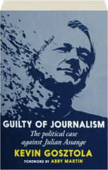 GUILTY OF JOURNALISM: The Political Case Against Julian Assange