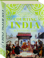 COURTING INDIA: Seventeenth-Century England, Mughal India, and the Origins of Empire