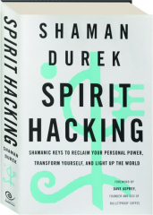 SPIRIT HACKING: Shamanic Keys to Reclaim Your Personal Power, Transform Yourself, and Light Up the World
