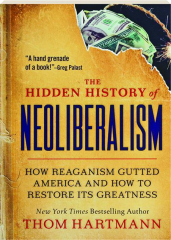 THE HIDDEN HISTORY OF NEOLIBERALISM: How Reaganism Gutted America and How to Restore Its Greatness