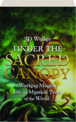 UNDER THE SACRED CANOPY: Working Magick with the Mystical Trees of the World