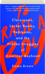 TO RAISE A BOY: Classrooms, Locker Rooms, Bedrooms, and the Hidden Struggles of American Boyhood