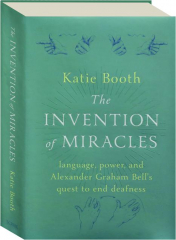 THE INVENTION OF MIRACLES: Language, Power, and Alexander Graham Bell's Quest to End Deafness