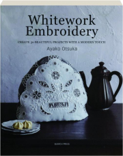 WHITEWORK EMBROIDERY: Create 30 Beautiful Projects with a Modern Touch