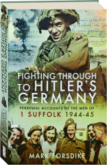 FIGHTING THROUGH TO HITLER'S GERMANY: Personal Accounts of the Men of 1 Suffolk 1944-45