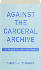 AGAINST THE CARCERAL ARCHIVE: The Art of Black Liberatory Practice