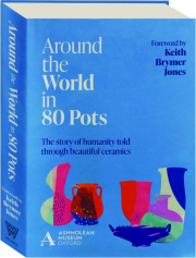 AROUND THE WORLD IN 80 POTS: The Story of Humanity Told Through Beautiful Ceramics