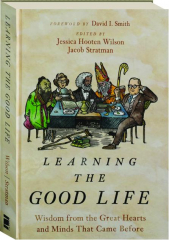LEARNING THE GOOD LIFE: Wisdom from the Great Hearts and Minds That Came Before