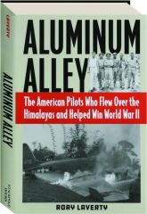 ALUMINUM ALLEY: The American Pilots Who Flew over the Himalayas and Helped Win World War II