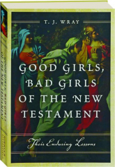 GOOD GIRLS, BAD GIRLS OF THE NEW TESTAMENT: Their Enduring Lessons