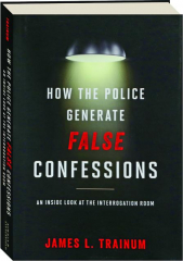 HOW THE POLICE GENERATE FALSE CONFESSIONS: An Inside Look at the Interrogation Room