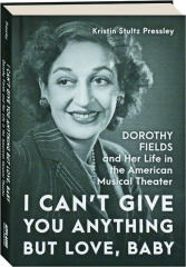 I CAN'T GIVE YOU ANYTHING BUT LOVE, BABY: Dorothy Fields and Her Life in the American Musical Theater