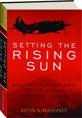 SETTING THE RISING SUN: Halsey's Aviators Strike Japan, Summer 1945
