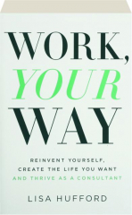 WORK, YOUR WAY: Reinvent Yourself, Create the Life You Want and Thrive as a Consultant