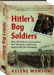 HITLER'S BOY SOLDIERS: How My Father's Generation Was Trained to Kill and Sent to Die for Germany