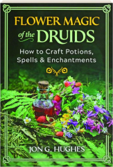 FLOWER MAGIC OF THE DRUIDS: How to Craft Potions, Spells & Enchantments