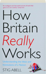 HOW BRITAIN REALLY WORKS: Understanding the Ideas and Institutions of a Nation