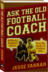 ASK THE OLD FOOTBALL COACH: Brilliantly Brainless Advice from the Ghosts of Gridiron Past