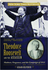 THEODORE ROOSEVELT AND THE ASSASSIN: Madness, Vengeance, and the Campaign of 1912