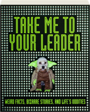 TAKE ME TO YOUR LEADER: Weird Facts, Bizarre Stories, and Life's Oddities
