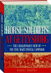 HORSE SOLDIERS AT GETTYSBURG: The Cavalryman's View of the Civil War's Pivotal Campaign
