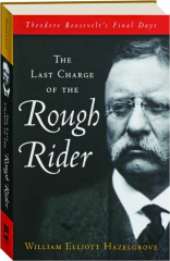 THE LAST CHARGE OF THE ROUGH RIDER: Theodore Roosevelt's Final Days