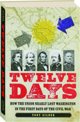 TWELVE DAYS: How the Union Nearly Lost Washington in the First Days of the Civil War