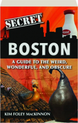 SECRET BOSTON: A Guide to the Weird, Wonderful, and Obscure