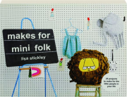 MAKES FOR MINI FOLK: 25 Projects to Make for the Little People in Your Life