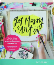 GET MESSY ART: The No-Rules, No-Judgment, No-Pressure Approach to Making Art