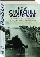 HOW CHURCHILL WAGED WAR: The Most Challenging Decisions of the Second World War