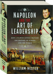NAPOLEON AND THE ART OF LEADERSHIP: How a Flawed Genius Changed the History of Europe and the World