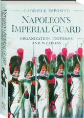 NAPOLEON'S IMPERIAL GUARD: Organization, Uniforms, and Weapons