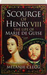 SCOURGE OF HENRY VIII: The Life of Marie de Guise