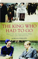 THE KING WHO HAD TO GO: Edward VIII, Mrs Simpson and the Hidden Politics of the Abdication Crisis