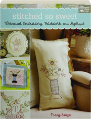 STITCHED SO SWEET: Whimsical Embroidery, Patchwork, and Applique