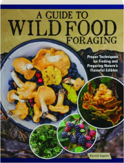 A GUIDE TO WILD FOOD FORAGING: Proper Techniques for Finding and Preparing Nature's Flavorful Edibles