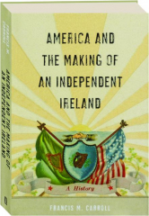 AMERICA AND THE MAKING OF AN INDEPENDENT IRELAND: A History