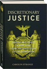 DISCRETIONARY JUSTICE: Pardon and Parole in New York from the Revolution to the Depression