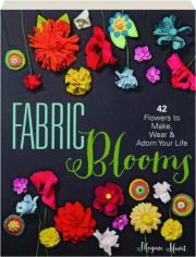 FABRIC BLOOMS: 42 Flowers to Make, Wear & Adorn Your Life