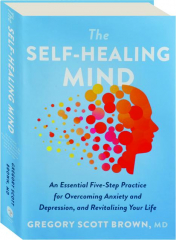 THE SELF-HEALING MIND: An Essential Five-Step Practice for Overcoming Anxiety and Depression, and Revitalizing Your Life