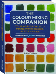 THE COLOUR MIXING COMPANION: Your No-Fuss Guide to Mixing Watercolour, Acrylics & Oils