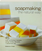 SOAPMAKING THE NATURAL WAY: 45 Melt-and-Pour Recipes Using Herbs, Flowers + Essential Oils