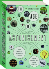 THE AGE OF ASTONISHMENT: John Morris in the Miracle Century--From the Civil War to the Cold War