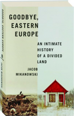 GOODBYE, EASTERN EUROPE: An Intimate History of a Divided Land